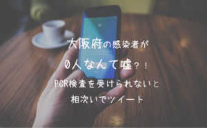 大阪府の感染者が0人なんて嘘?!【PCR検査を受けられないと相次いでツイート】