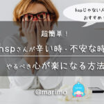 超簡単!hspさんが辛い時・不安な時にやるべき心が楽になる方法