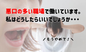 悪口の多い職場で働いています…みんなならどうする？アイデアを紹介